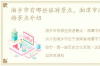 湘乡市有哪些旅游景点，湘潭市湘乡市旅游景点介绍