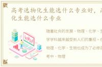 高考选物化生能选什么专业好，高考选物化生能选什么专业