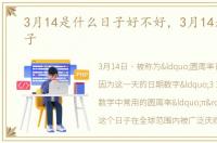3月14是什么日子好不好，3月14是什么日子