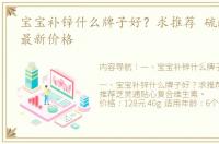 宝宝补锌什么牌子好？求推荐 硫酸锌价格最新价格
