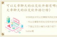 可以文章聊天的社交软件都有哪些（可以文章聊天的社交软件排行榜）