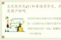 大众高尔夫gti和普通高尔夫，高尔夫GTI是国产的吗