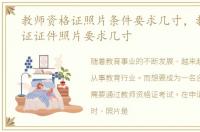 教师资格证照片条件要求几寸，教师资格证证件照片要求几寸