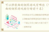 可以弹歌曲的钢琴游戏有哪些（可以弹歌曲的钢琴游戏排行榜前十名）