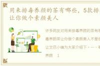 用来排毒养颜的茶有哪些，5款排毒养颜茶让你做个素颜美人