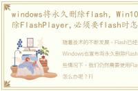 windows将永久删除flash，Win10将永久删除FlashPlayer,必须要flash时怎么办