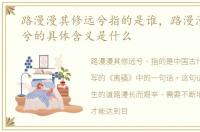 路漫漫其修远兮指的是谁，路漫漫其修远兮的具体含义是什么