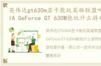 英伟达gt630m显卡能玩英雄联盟吗?，NVIDIA GeForce GT 630M能玩什么游戏