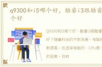 q9300和i5哪个好，酷睿i3跟酷睿q9300哪个好