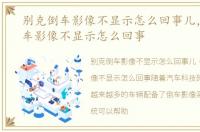别克倒车影像不显示怎么回事儿，别克倒车影像不显示怎么回事