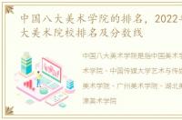 中国八大美术学院的排名，2022年中国八大美术院校排名及分数线