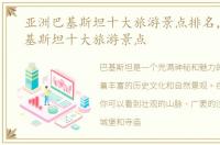 亚洲巴基斯坦十大旅游景点排名，亚洲巴基斯坦十大旅游景点