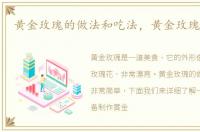 黄金玫瑰的做法和吃法，黄金玫瑰的做法