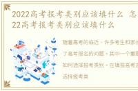 2022高考报考类别应该填什么 怎么填，2022高考报考类别应该填什么