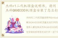 杰科r1二代机顶盒说明书，请问 我刚买了杰科GKHD330机顶盒安装了怎么打不开