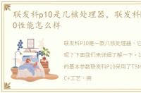 联发科p10是几核处理器，联发科Helio P10性能怎么样