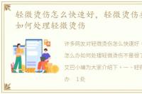 轻微烫伤怎么快速好，轻微烫伤要怎么办如何处理轻微烫伤