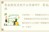聚氨酯发泡剂什么价格啊？ 聚氨酯原料价格