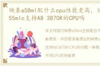 映泰a58ml配什么cpu性能更高，请问映泰a55mlc支持A8 3870K的CPU吗