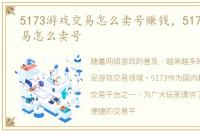 5173游戏交易怎么卖号赚钱，5173游戏交易怎么卖号