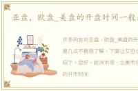 亚盘，欧盘_美盘的开盘时间一般是几点