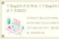 下载mp3软件有哪些（下载mp3软件排行榜前十名2023）