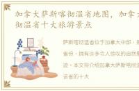 加拿大萨斯喀彻温省地图，加拿大萨斯喀彻温省十大旅游景点