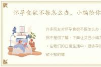 怀孕食欲不振怎么办，小编给你支招