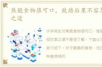 焦脆食物很可口，致癌后果不容忽视饮食之道