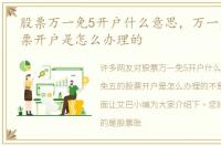 股票万一免5开户什么意思，万一免五的股票开户是怎么办理的