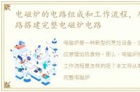 电磁炉的电路组成和工作流程，从单元电路搭建完整电磁炉电路