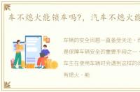 车不熄火能锁车吗?，汽车不熄火能锁车吗