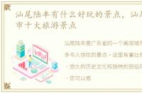 汕尾陆丰有什么好玩的景点，汕尾市陆丰市十大旅游景点