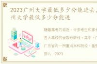 2023广州大学最低多少分能进去，2023广州大学最低多少分能进