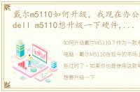 戴尔m5110如何升级，我现在办公用的戴尔dell m5110想升级一下硬件,预算有限,不
