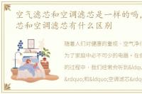空气滤芯和空调滤芯是一样的吗，空气滤芯和空调滤芯有什么区别
