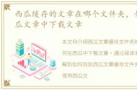 西瓜缓存的文章在哪个文件夹，如何在西瓜文章中下载文章