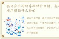 奥运会出场顺序按照什么排，奥运会出场顺序根据什么排的