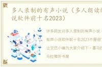 多人录制的有声小说（多人朗读的有声小说软件前十名2023）