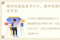 腰部吸脂能瘦多少斤，腰部吸脂快速瘦腰更有型