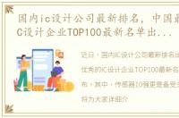 国内ic设计公司最新排名，中国最优秀的IC设计企业TOP100最新名单出炉!(含传感器10强