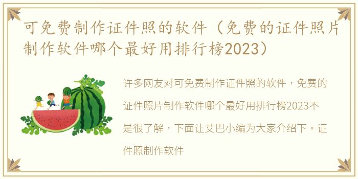 可免费制作证件照的软件（免费的证件照片制作软件哪个最好用排行榜2023）