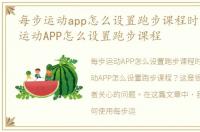 每步运动app怎么设置跑步课程时间，每步运动APP怎么设置跑步课程