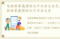 电脑屏幕截图的七个方法大全怎么弄，电脑屏幕截图的七个方法大全