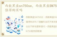 西数黑盘sn750se，西数黑盘SN750上架,它值得购买吗