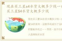 现在买三星s4水货大概多少钱一台，现在买三星S4水货大概多少钱