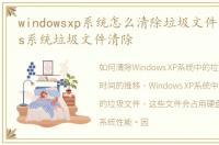 windowsxp系统怎么清除垃圾文件，windows系统垃圾文件清除