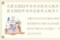 内蒙古2023年本科分数线大概多少分，内蒙古2023年本科分数线大概多少