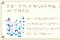 腊月二十四小年的风俗有哪些，腊月二十四小年的风俗