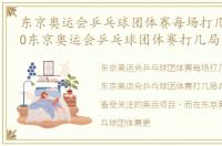 东京奥运会乒乓球团体赛每场打几局，2020东京奥运会乒乓球团体赛打几局